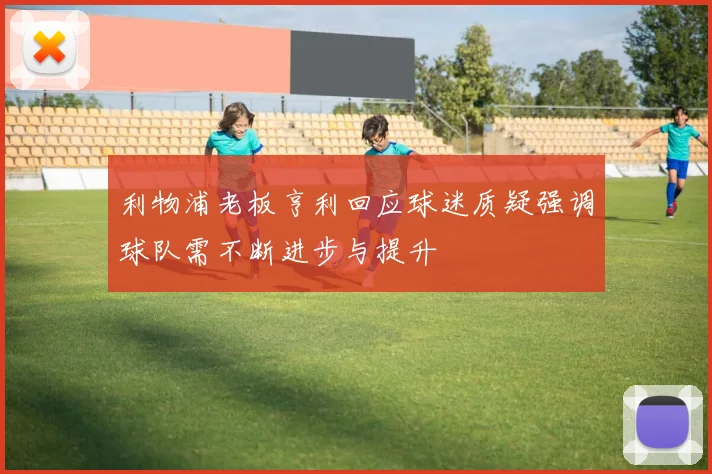 利物浦老板亨利回应球迷质疑强调球队需不断进步与提升