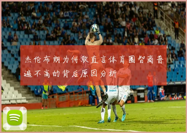 杰伦布朗为何敢直言体育圈智商普遍不高的背后原因分析