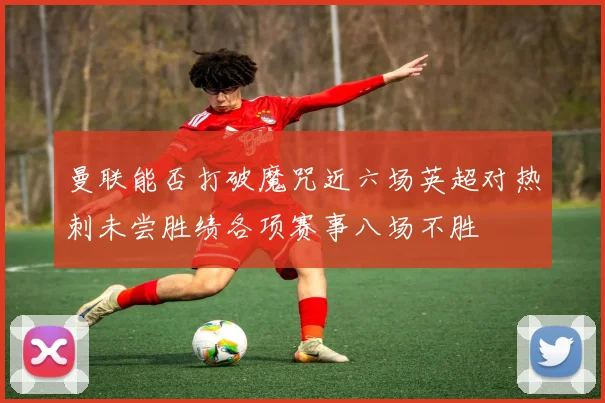 曼联能否打破魔咒近六场英超对热刺未尝胜绩各项赛事八场不胜