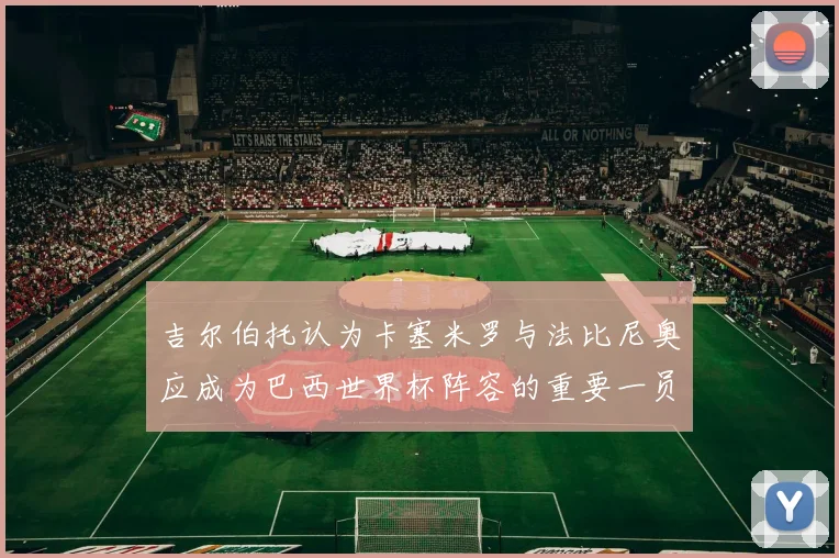 吉尔伯托认为卡塞米罗与法比尼奥应成为巴西世界杯阵容的重要一员