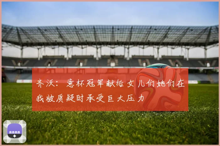 齐沃：意杯冠军献给女儿们她们在我被质疑时承受巨大压力