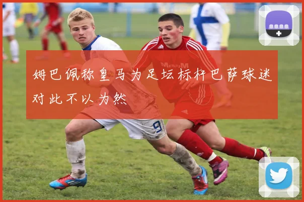 姆巴佩称皇马为足坛标杆巴萨球迷对此不以为然