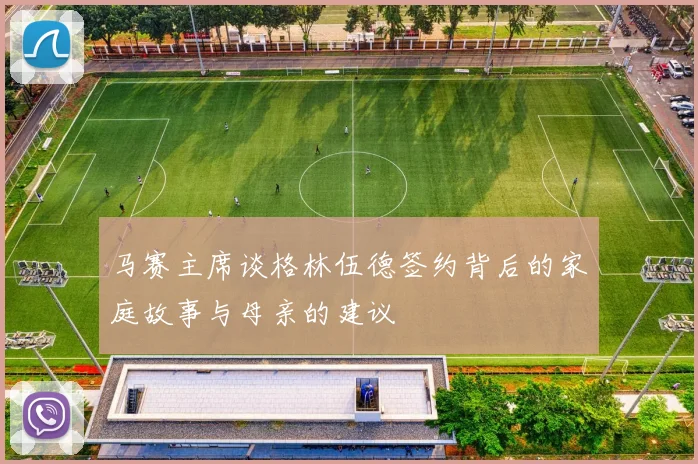 马赛主席谈格林伍德签约背后的家庭故事与母亲的建议