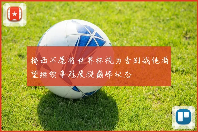 梅西不愿将世界杯视为告别战他渴望继续争冠展现巅峰状态