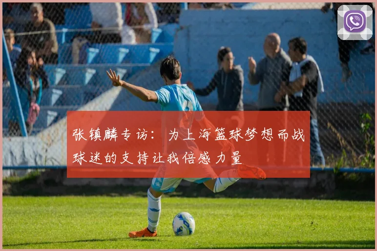 张镇麟专访：为上海篮球梦想而战球迷的支持让我倍感力量