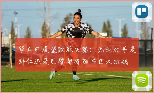 萨利巴展望欧冠决赛：无论对手是拜仁还是巴黎都将面临巨大挑战
