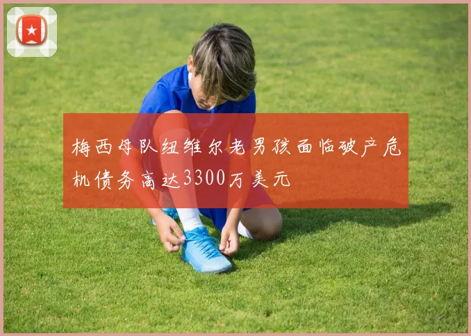 梅西母队纽维尔老男孩面临破产危机债务高达3300万美元