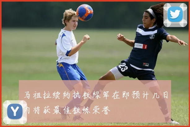 马祖拉续约执教绿军在即预计几日内将获最佳教练荣誉